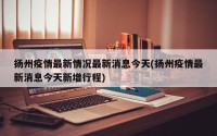 扬州疫情最新情况最新消息今天(扬州疫情最新消息今天新增行程)