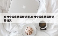 郑州今天疫情最新通报,郑州今天疫情最新通报情况