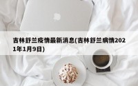吉林舒兰疫情最新消息(吉林舒兰病情2021年1月9日)