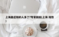 上海最近阳的人多了?专家回应(上海 阳性)