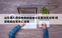 山东老人癌症晚期就医被小区要待死证明:癌症晚期在家死亡证明