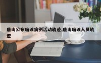 唐山公布确诊病例活动轨迹,唐山确诊人员轨迹