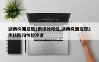 湖南株洲发现1例核检阳性,湖南株洲发现2例核酸阳性检测者