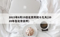 2023年6月19日北京开团十几大(2020年在北京召开)