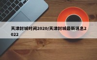 天津封城时间2020/天津封城最新消息2022