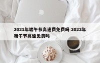 2021年端午节高速费免费吗 2022年端午节高速免费吗