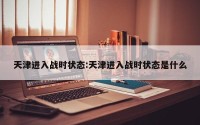 天津进入战时状态:天津进入战时状态是什么