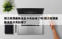 镇江疫情最新消息今天封城了吗:镇江疫情最新消息今天封城了