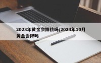 2023年黄金会掉价吗/2023年10月黄金会降吗