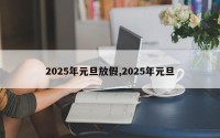 2025年元旦放假,2025年元旦