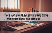 广州本轮疫情98例境内感染者涉及地点公布:广州本轮疫情累计报告85例感染者
