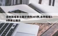吉林新增本土确诊病例385例,吉林新增30例本土确诊