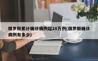 俄罗斯累计确诊病例超20万例(俄罗斯确诊病例有多少)