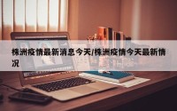 株洲疫情最新消息今天/株洲疫情今天最新情况