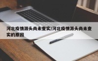 河北疫情源头尚未查实/河北疫情源头尚未查实的原因