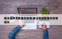 顺义区突发聚集性疫情:顺义局部聚集性疫情源头