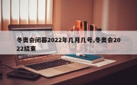 冬奥会闭幕2022年几月几号,冬奥会2022结束