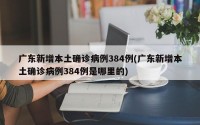 广东新增本土确诊病例384例(广东新增本土确诊病例384例是哪里的)