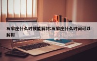 石家庄什么时候能解封:石家庄什么时间可以解封