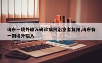 山东一境外输入确诊病例治愈者复阳,山东有一例境外输入
