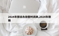 2024年假日办放假时间表,2024年假期
