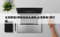 北京新增3例新型肺炎病例/北京新增3例行程