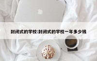 封闭式的学校:封闭式的学校一年多少钱