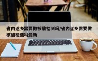 省内返乡需要做核酸检测吗/省内返乡需要做核酸检测吗最新