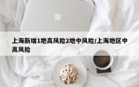 上海新增1地高风险2地中风险/上海地区中高风险