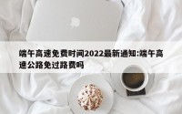 端午高速免费时间2022最新通知:端午高速公路免过路费吗