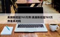 美国新冠超765万例:美国新冠超765万例是真的吗
