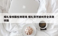 婚礼变核酸检测现场 婚礼突然被叫停全员做核酸