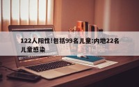 122人阳性!包括99名儿童:内地22名儿童感染