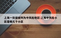 上海一街道被列为中风险地区:上海中风险小区是哪几个小区