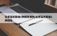 北京延庆新增1例阳性病例/北京延庆新增1例阳性