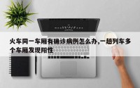 火车同一车厢有确诊病例怎么办,一趟列车多个车厢发现阳性