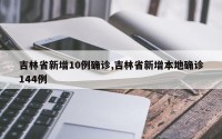 吉林省新增10例确诊,吉林省新增本地确诊144例
