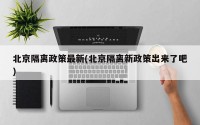 北京隔离政策最新(北京隔离新政策出来了吧)