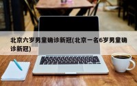 北京六岁男童确诊新冠(北京一名6岁男童确诊新冠)