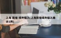 上海 新增 境外输入(上海新增境外输入确诊1例)