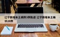 辽宁新增本土病例3例轨迹 辽宁新增本土确诊28例
