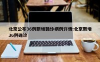 北京公布36例新增确诊病例详情:北京新增36例确诊