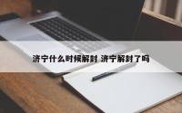 济宁什么时候解封 济宁解封了吗