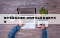 杨州疫情最新消息,杨州疫情最新数据消息新增