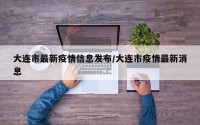 大连市最新疫情信息发布/大连市疫情最新消息