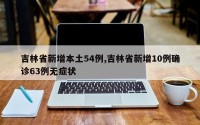 吉林省新增本土54例,吉林省新增10例确诊63例无症状