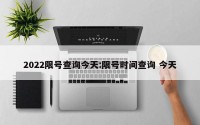 2022限号查询今天:限号时间查询 今天