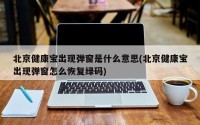 北京健康宝出现弹窗是什么意思(北京健康宝出现弹窗怎么恢复绿码)