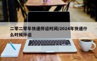 二零二零年快递停运时间/2024年快递什么时候停运