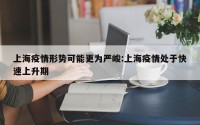 上海疫情形势可能更为严峻:上海疫情处于快速上升期
